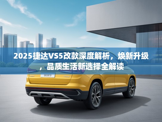 2025捷达VS5改款深度解析，焕新升级，品质生活新选择全解读