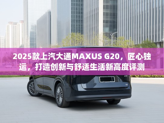 2025款上汽大通MAXUS G20，匠心独运，打造创新与舒适生活新高度评测