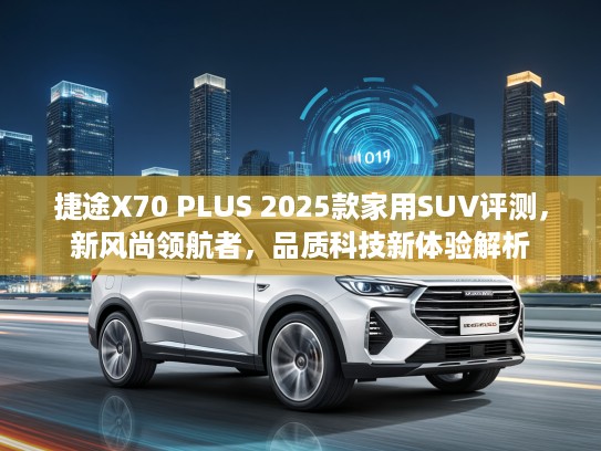 捷途X70 PLUS 2025款家用SUV评测，新风尚领航者，品质科技新体验解析