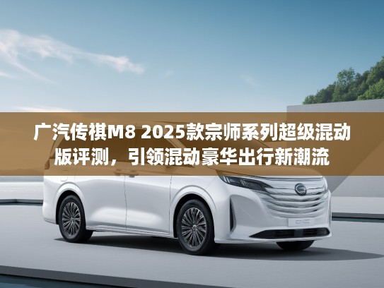 广汽传祺M8 2025款宗师系列超级混动版评测，引领混动豪华出行新潮流