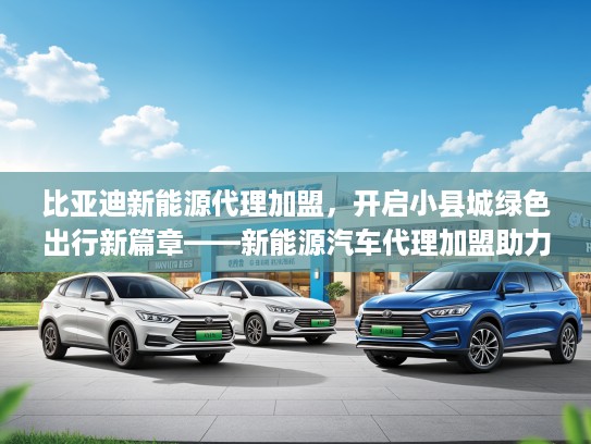 比亚迪新能源代理加盟，开启小县城绿色出行新篇章——新能源汽车代理加盟助力环保转型