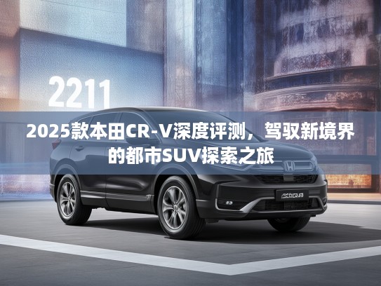 2025款本田CR-V深度评测，驾驭新境界的都市SUV探索之旅