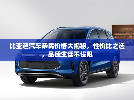 比亚迪汽车亲民价格大揭秘，性价比之选，品质生活不设限