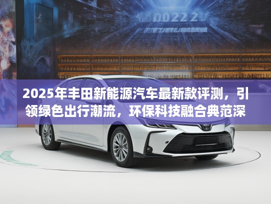 2025年丰田新能源汽车最新款评测，引领绿色出行潮流，环保科技融合典范深度解析
