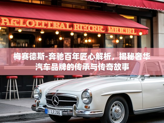 梅赛德斯-奔驰百年匠心解析，揭秘奢华汽车品牌的传承与传奇故事