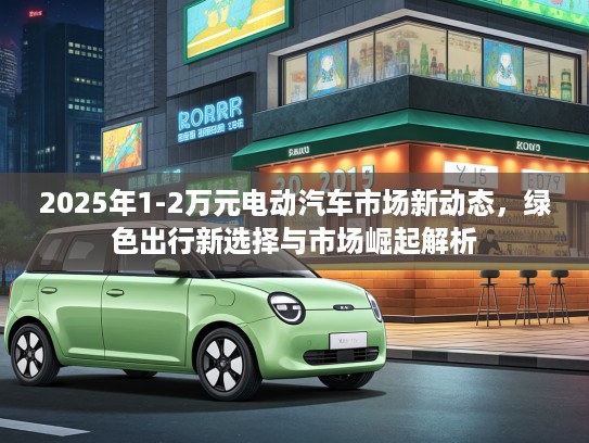 2025年1-2万元电动汽车市场新动态，绿色出行新选择与市场崛起解析
