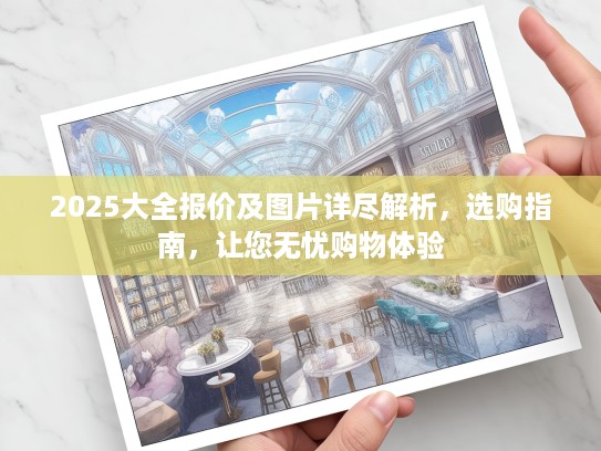 2025大全报价及图片详尽解析，选购指南，让您无忧购物体验