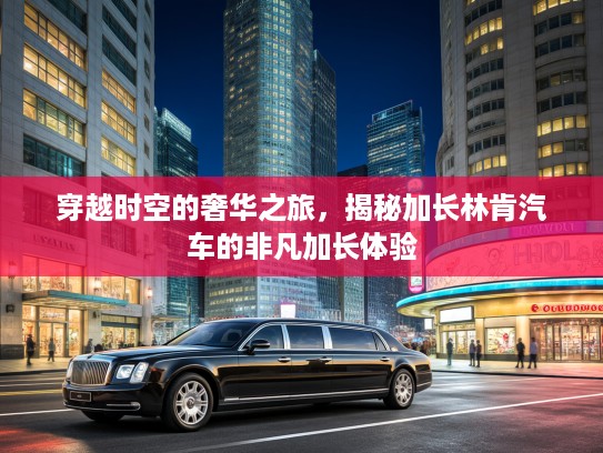 穿越时空的奢华之旅，揭秘加长林肯汽车的非凡加长体验