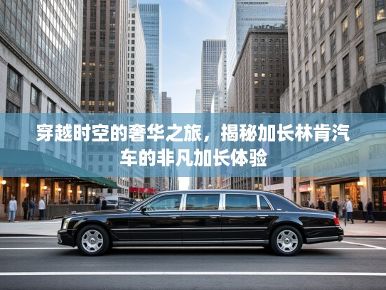 穿越时空的奢华之旅，揭秘加长林肯汽车的非凡加长体验