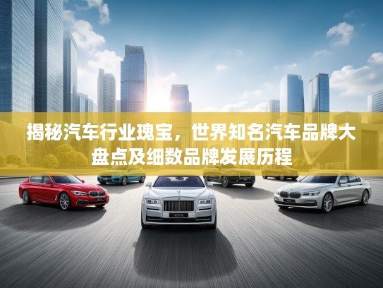 揭秘汽车行业瑰宝，世界知名汽车品牌大盘点及细数品牌发展历程
