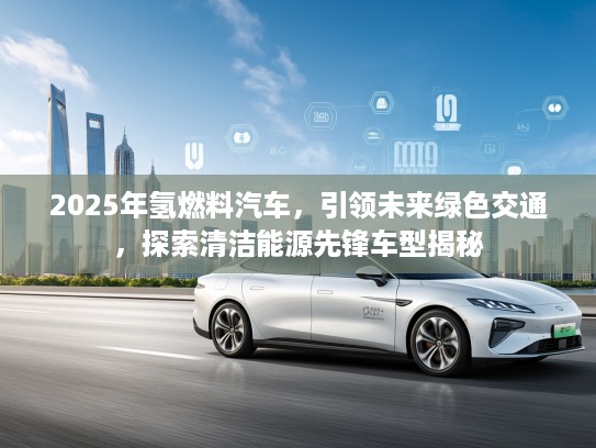 2025年氢燃料汽车，引领未来绿色交通，探索清洁能源先锋车型揭秘
