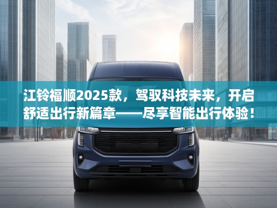 江铃福顺2025款，驾驭科技未来，开启舒适出行新篇章——尽享智能出行体验！