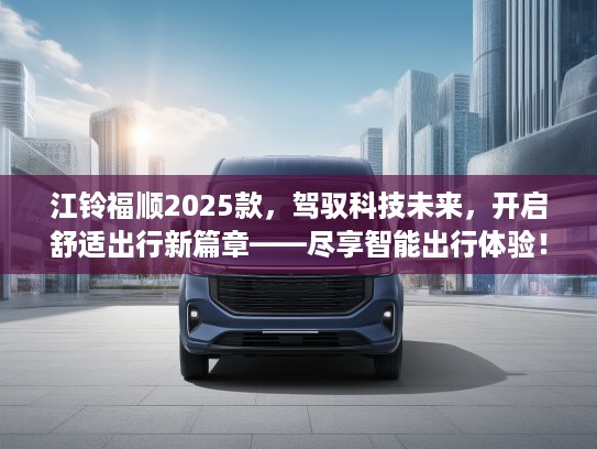 江铃福顺2025款，驾驭科技未来，开启舒适出行新篇章——尽享智能出行体验！
