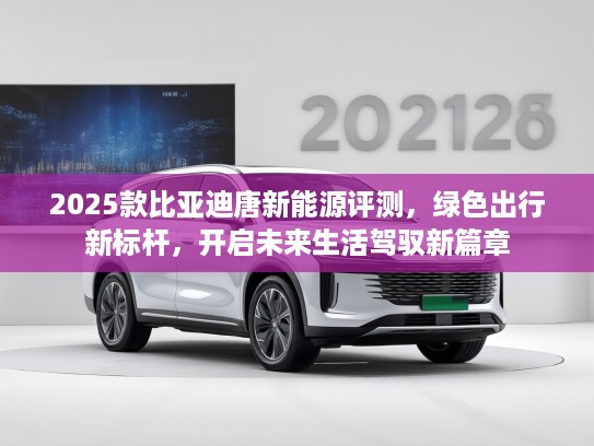 2025款比亚迪唐新能源评测，绿色出行新标杆，开启未来生活驾驭新篇章