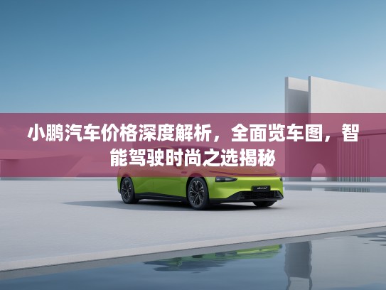 小鹏汽车价格深度解析，全面览车图，智能驾驶时尚之选揭秘