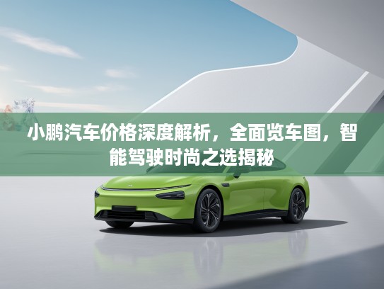 小鹏汽车价格深度解析，全面览车图，智能驾驶时尚之选揭秘