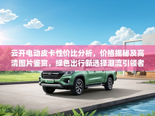 云开电动皮卡性价比分析，价格揭秘及高清图片鉴赏，绿色出行新选择潮流引领者