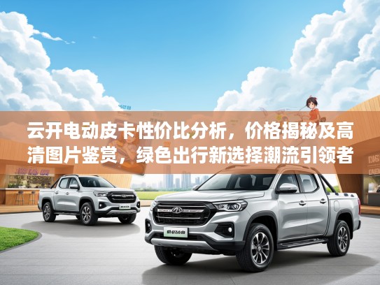 云开电动皮卡性价比分析，价格揭秘及高清图片鉴赏，绿色出行新选择潮流引领者