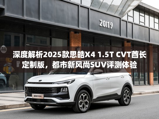深度解析2025款思皓X4 1.5T CVT酋长定制版，都市新风尚SUV评测体验