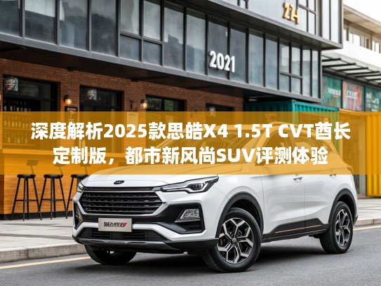 深度解析2025款思皓X4 1.5T CVT酋长定制版，都市新风尚SUV评测体验