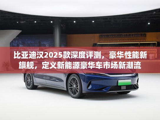 比亚迪汉2025款深度评测，豪华性能新旗舰，定义新能源豪华车市场新潮流