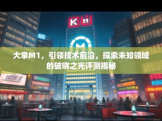 大拿M1，引领技术前沿，探索未知领域的破晓之光评测揭秘