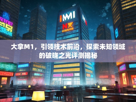 大拿M1，引领技术前沿，探索未知领域的破晓之光评测揭秘