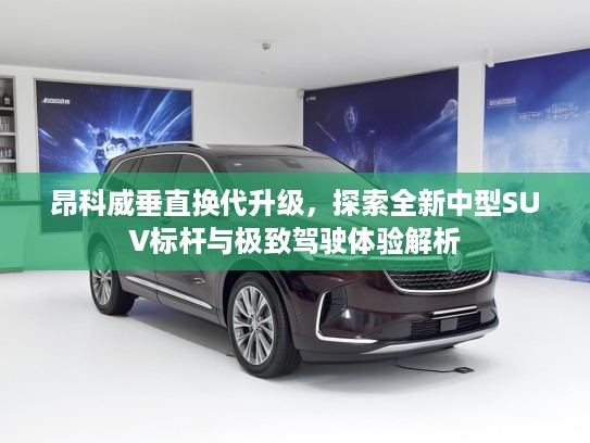 昂科威垂直换代升级，探索全新中型SUV标杆与极致驾驶体验解析