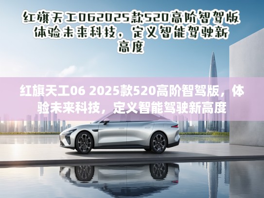 红旗天工06 2025款520高阶智驾版，体验未来科技，定义智能驾驶新高度