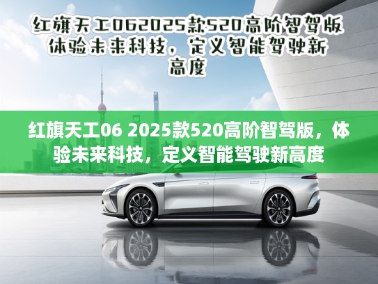 红旗天工06 2025款520高阶智驾版，体验未来科技，定义智能驾驶新高度