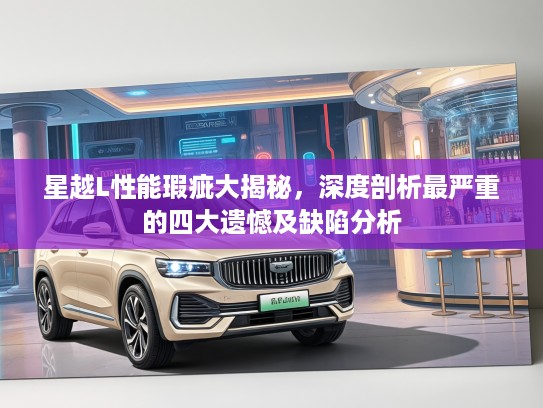 星越L性能瑕疵大揭秘，深度剖析最严重的四大遗憾及缺陷分析