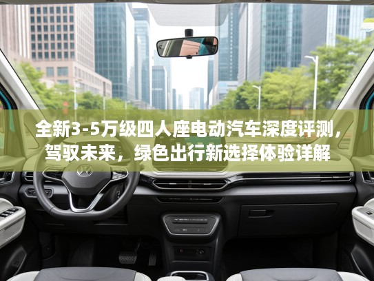 全新3-5万级四人座电动汽车深度评测，驾驭未来，绿色出行新选择体验详解