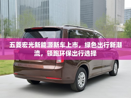 五菱宏光新能源新车上市，绿色出行新潮流，领跑环保出行选择