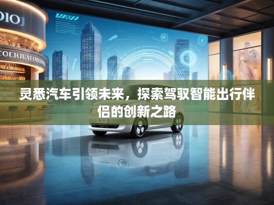 灵悉汽车引领未来，探索驾驭智能出行伴侣的创新之路