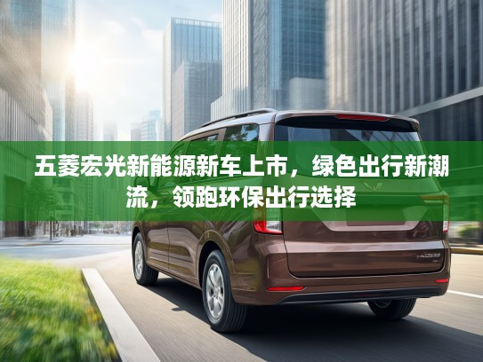 五菱宏光新能源新车上市，绿色出行新潮流，领跑环保出行选择