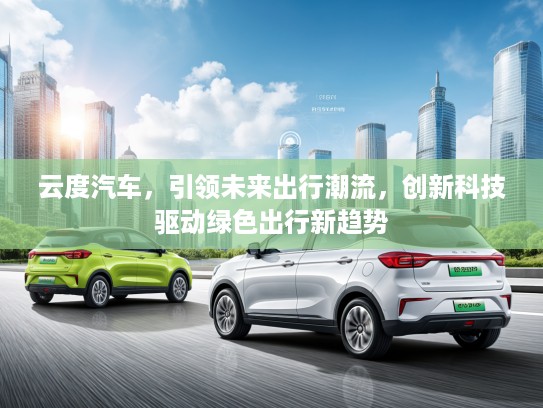 云度汽车，引领未来出行潮流，创新科技驱动绿色出行新趋势