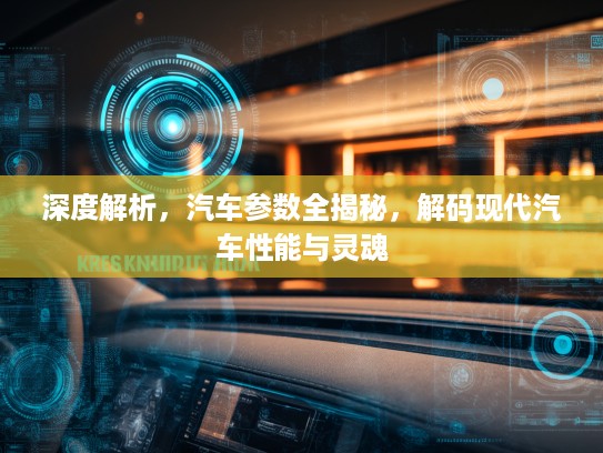 深度解析，汽车参数全揭秘，解码现代汽车性能与灵魂