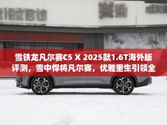 雪铁龙凡尔赛C5 X 2025款1.6T海外版评测，雪中悍将凡尔赛，优雅重生引领全球车坛风潮