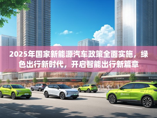 2025年国家新能源汽车政策全面实施，绿色出行新时代，开启智能出行新篇章