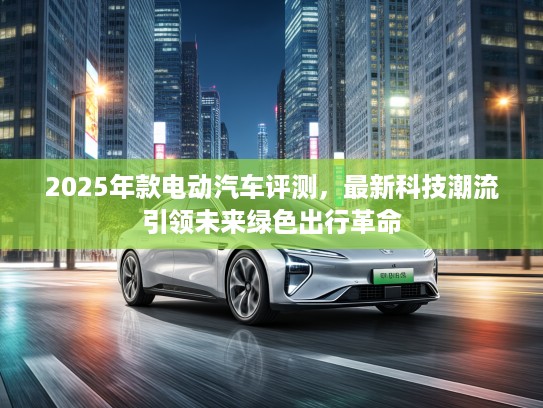 2025年款电动汽车评测，最新科技潮流引领未来绿色出行革命