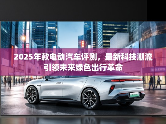2025年款电动汽车评测，最新科技潮流引领未来绿色出行革命