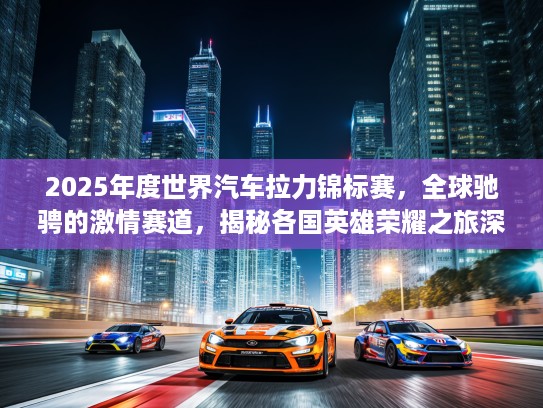 2025年度世界汽车拉力锦标赛，全球驰骋的激情赛道，揭秘各国英雄荣耀之旅深度解析