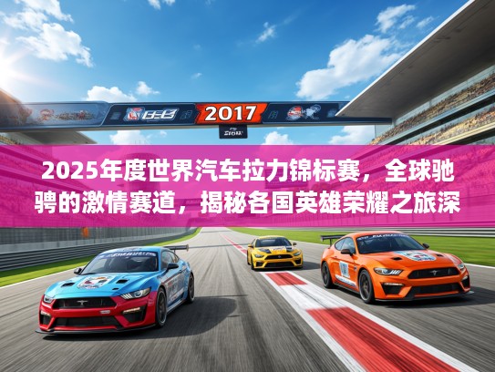 2025年度世界汽车拉力锦标赛，全球驰骋的激情赛道，揭秘各国英雄荣耀之旅深度解析