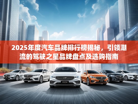 2025年度汽车品牌排行榜揭秘，引领潮流的驾驶之星品牌盘点及选购指南