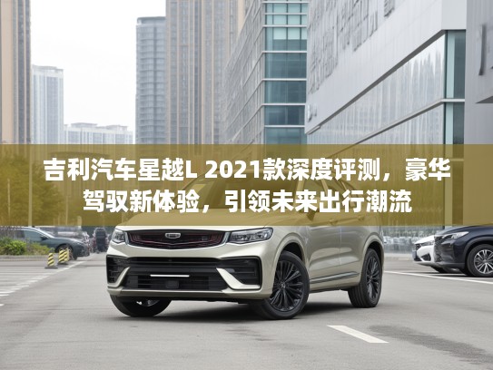 吉利汽车星越L 2021款深度评测，豪华驾驭新体验，引领未来出行潮流