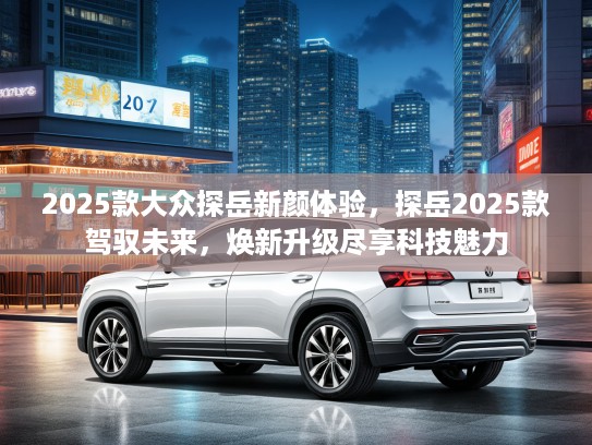 2025款大众探岳新颜体验，探岳2025款驾驭未来，焕新升级尽享科技魅力