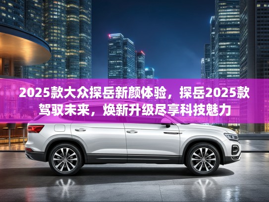 2025款大众探岳新颜体验，探岳2025款驾驭未来，焕新升级尽享科技魅力