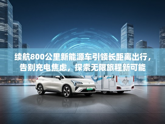 续航800公里新能源车引领长距离出行，告别充电焦虑，探索无限旅程新可能