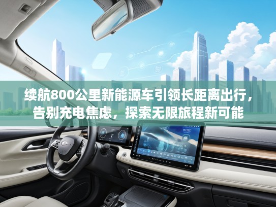 续航800公里新能源车引领长距离出行，告别充电焦虑，探索无限旅程新可能