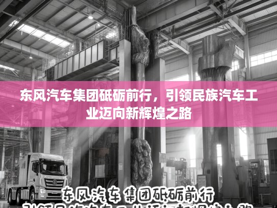 东风汽车集团砥砺前行，引领民族汽车工业迈向新辉煌之路